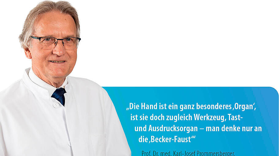 „Die Hand ist ein ganz besonderes ‚Organ‘, ist sie doch zugleich Werkzeug, Tast- und Ausdrucksorgan – man denke nur an die ‚Becker-Faust‘!“ Prof. Dr. med. Karl-Josef Prommersberger, Chefarzt Elektive Handchirurgie