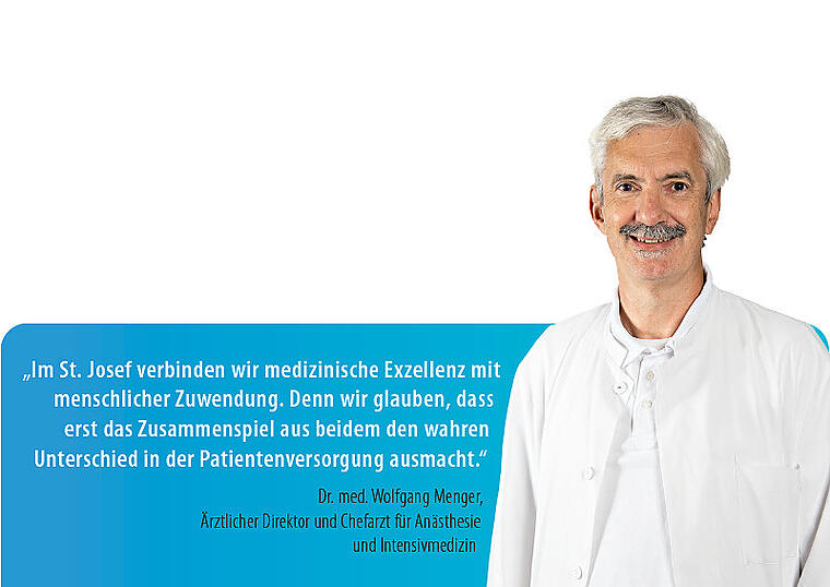 Infoserie Krankenhaus St. Josef - „Im St. Josef verbinden wir medizinische Exzellenz mit menschlicher Zuwendung. Denn wir glauben, dass erst das Zusammenspiel aus beidem den wahren Unterschied in der Patientenversorgung ausmacht.'
Dr. med. Wolfgang Menger, Ärztlicher Direktor und Chefarzt der Anästhesie Infoserie Krankenhaus St. Josef - „Im St. Josef verbinden wir medizinische Exzellenz mit menschlicher Zuwendung. Denn wir glauben, dass erst das Zusammenspiel aus beidem den wahren Unterschied in der Patientenversorgung ausmacht.'
Dr. med. Wolfgang Menger, Ärztlicher Direktor und Chefarzt der Anästhesie